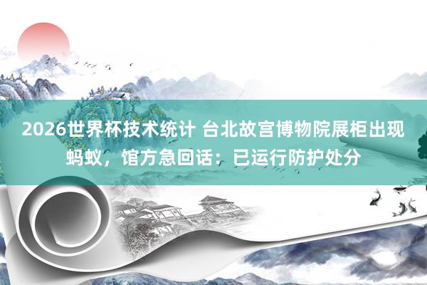 2026世界杯技术统计 台北故宫博物院展柜出现蚂蚁，馆方急回话：已运行防护处分