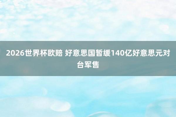 2026世界杯欧赔 好意思国暂缓140亿好意思元对台军售