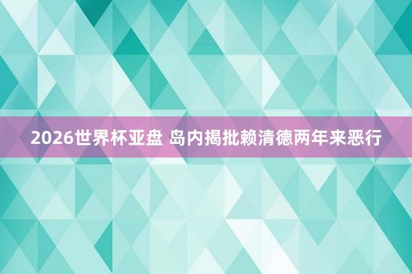 2026世界杯亚盘 岛内揭批赖清德两年来恶行
