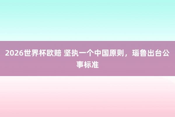 2026世界杯欧赔 坚执一个中国原则，瑙鲁出台公事标准