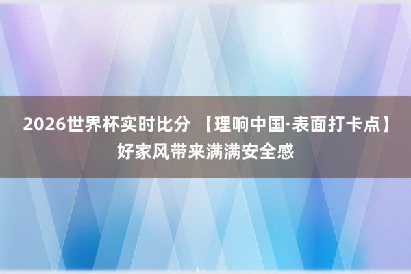 2026世界杯实时比分 【理响中国·表面打卡点】好家风带来满满安全感
