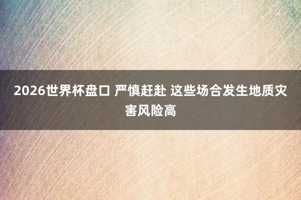 2026世界杯盘口 严慎赶赴 这些场合发生地质灾害风险高