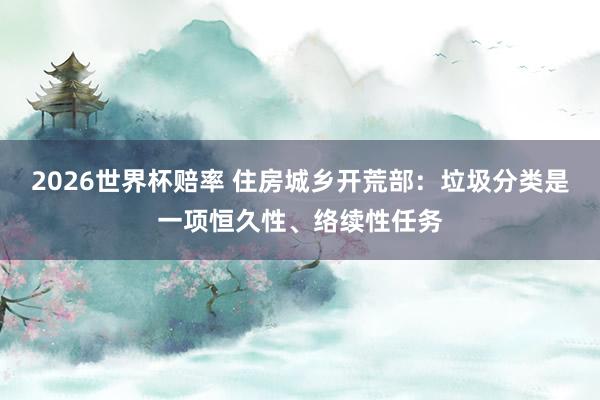 2026世界杯赔率 住房城乡开荒部：垃圾分类是一项恒久性、络续性任务