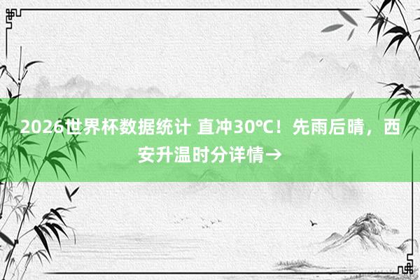 2026世界杯数据统计 直冲30℃！先雨后晴，西安升温时分详情→