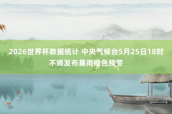 2026世界杯数据统计 中央气候台5月25日18时不竭发布暴雨橙色预警