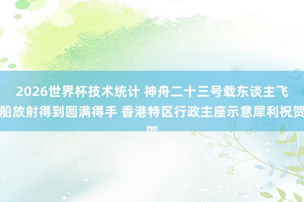 2026世界杯技术统计 神舟二十三号载东谈主飞船放射得到圆满得手 香港特区行政主座示意犀利祝贺