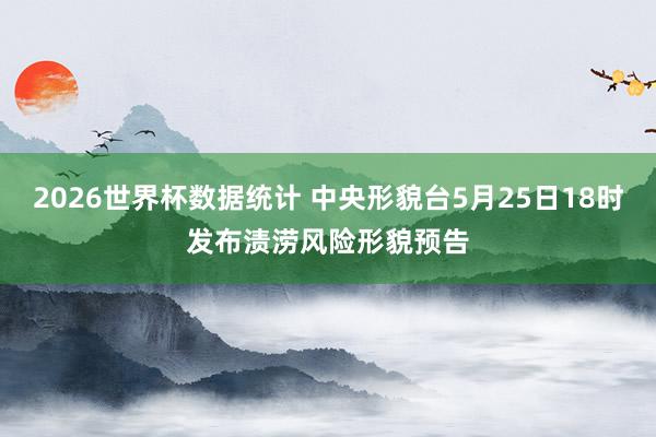 2026世界杯数据统计 中央形貌台5月25日18时发布渍涝风险形貌预告