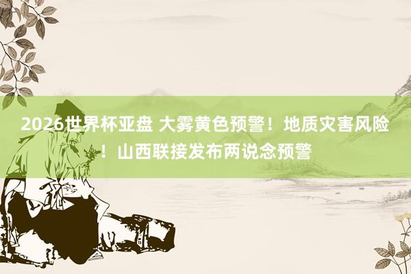 2026世界杯亚盘 大雾黄色预警！地质灾害风险！山西联接发布两说念预警