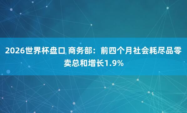 2026世界杯盘口 商务部：前四个月社会耗尽品零卖总和增长1.9%