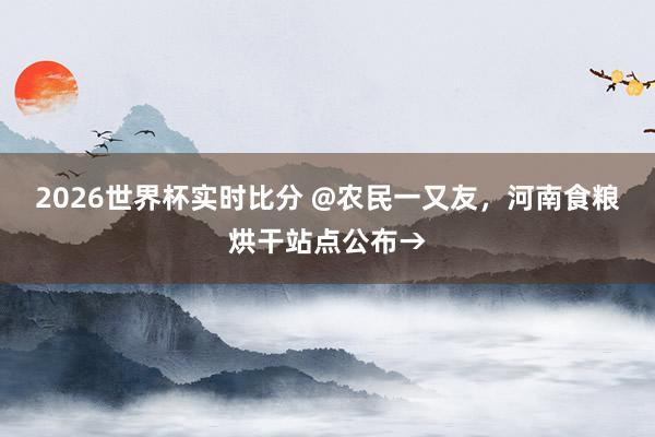 2026世界杯实时比分 @农民一又友，河南食粮烘干站点公布→