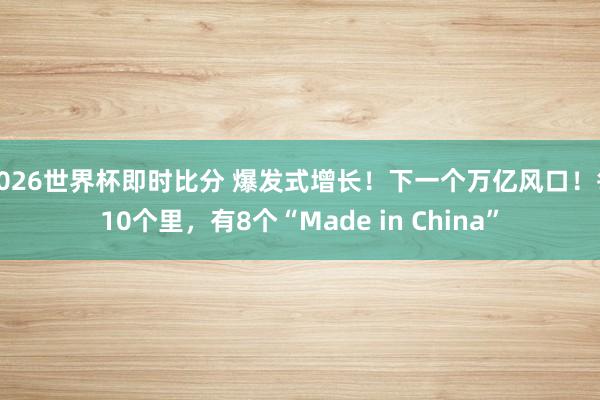 2026世界杯即时比分 爆发式增长！下一个万亿风口！每10个里，有8个“Made in China”