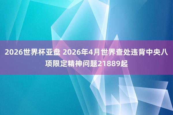 2026世界杯亚盘 2026年4月世界查处违背中央八项限定精神问题21889起