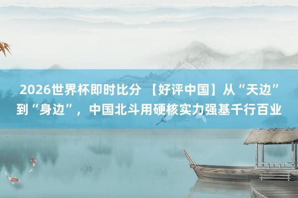 2026世界杯即时比分 【好评中国】从“天边”到“身边”，中国北斗用硬核实力强基千行百业