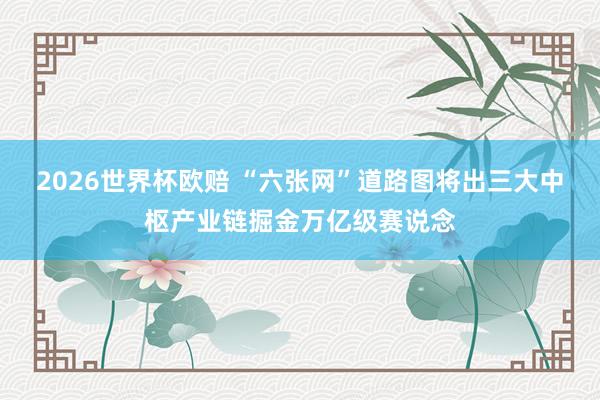 2026世界杯欧赔 “六张网”道路图将出　三大中枢产业链掘金万亿级赛说念