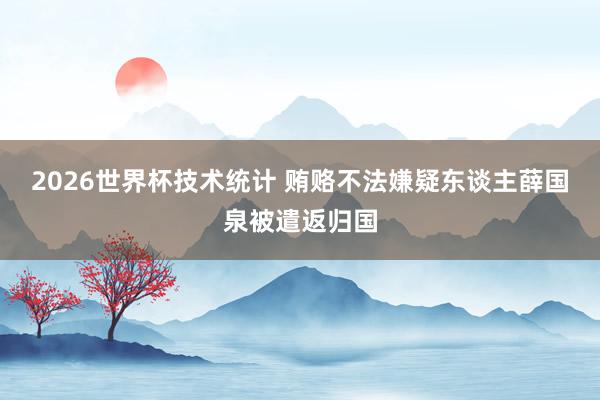 2026世界杯技术统计 贿赂不法嫌疑东谈主薛国泉被遣返归国