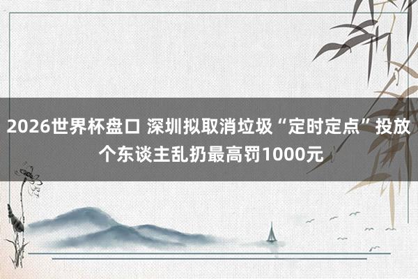 2026世界杯盘口 深圳拟取消垃圾“定时定点”投放 个东谈主乱扔最高罚1000元