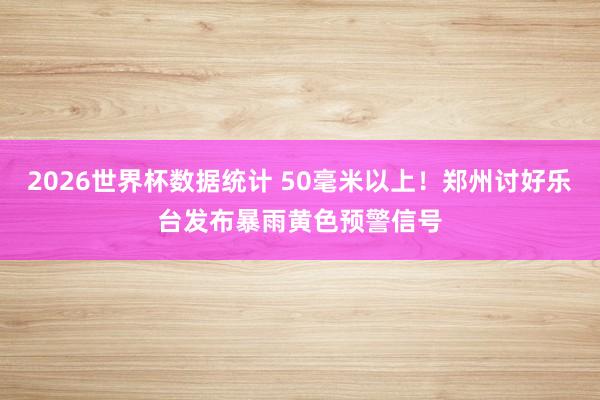 2026世界杯数据统计 50毫米以上！郑州讨好乐台发布暴雨黄色预警信号