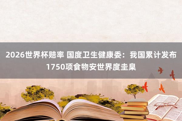 2026世界杯赔率 国度卫生健康委：我国累计发布1750项食物安世界度圭臬
