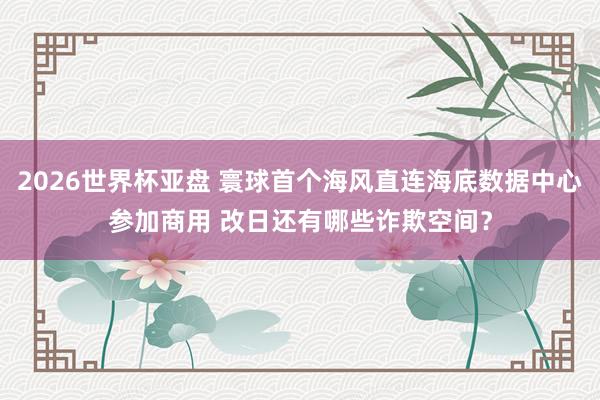 2026世界杯亚盘 寰球首个海风直连海底数据中心参加商用 改日还有哪些诈欺空间？
