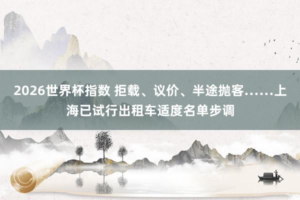 2026世界杯指数 拒载、议价、半途抛客……上海已试行出租车适度名单步调