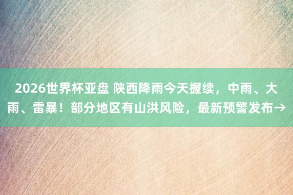 2026世界杯亚盘 陕西降雨今天握续，中雨、大雨、雷暴！部分地区有山洪风险，最新预警发布→