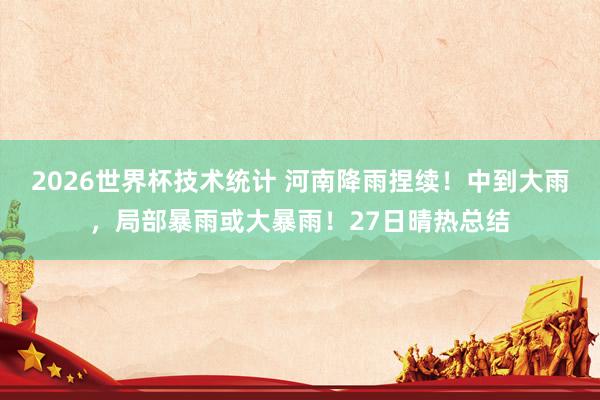 2026世界杯技术统计 河南降雨捏续！中到大雨，局部暴雨或大暴雨！27日晴热总结