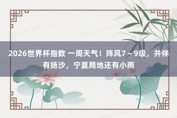 2026世界杯指数 一周天气！阵风7～9级，并伴有扬沙，宁夏局地还有小雨