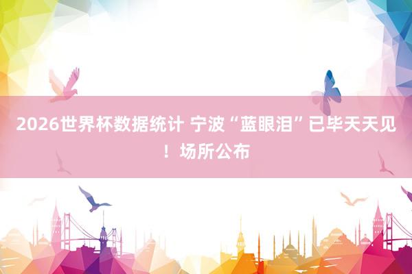 2026世界杯数据统计 宁波“蓝眼泪”已毕天天见！场所公布