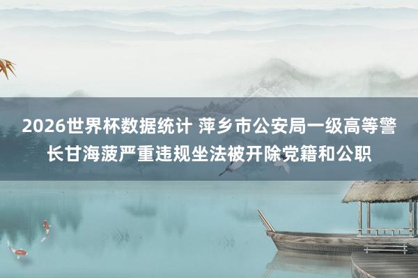 2026世界杯数据统计 萍乡市公安局一级高等警长甘海菠严重违规坐法被开除党籍和公职
