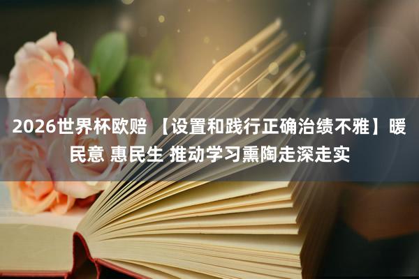 2026世界杯欧赔 【设置和践行正确治绩不雅】暖民意 惠民生 推动学习熏陶走深走实