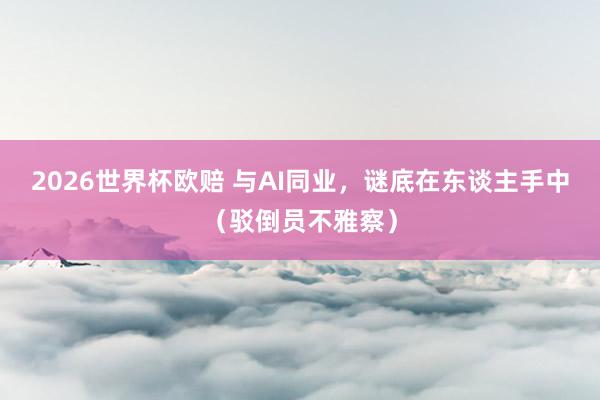2026世界杯欧赔 与AI同业，谜底在东谈主手中（驳倒员不雅察）