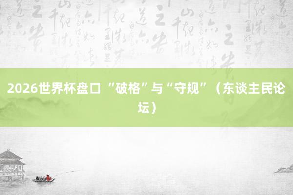 2026世界杯盘口 “破格”与“守规”（东谈主民论坛）