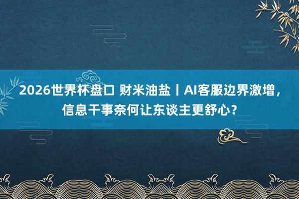 2026世界杯盘口 财米油盐丨AI客服边界激增，信息干事奈何让东谈主更舒心？