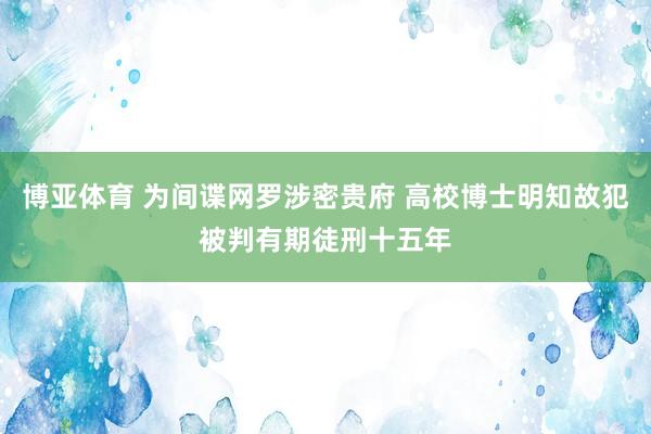 博亚体育 为间谍网罗涉密贵府 高校博士明知故犯被判有期徒刑十五年