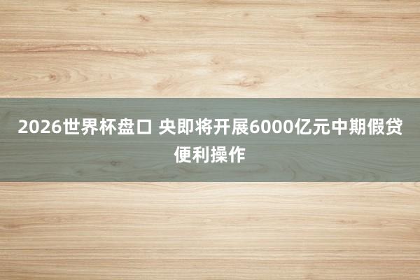 2026世界杯盘口 央即将开展6000亿元中期假贷便利操作