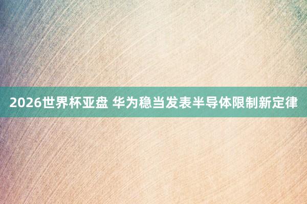 2026世界杯亚盘 华为稳当发表半导体限制新定律