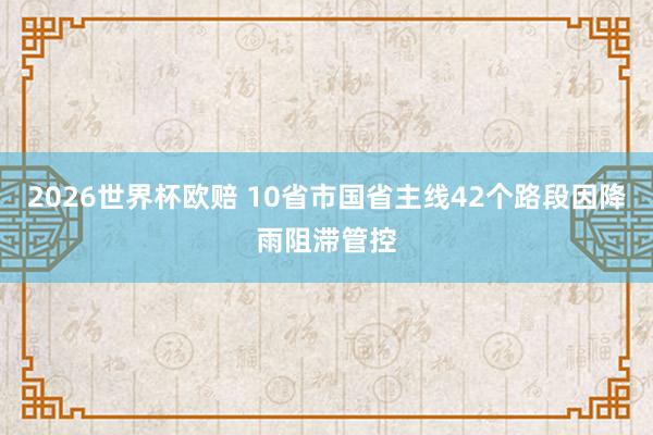 2026世界杯欧赔 10省市国省主线42个路段因降雨阻滞管控