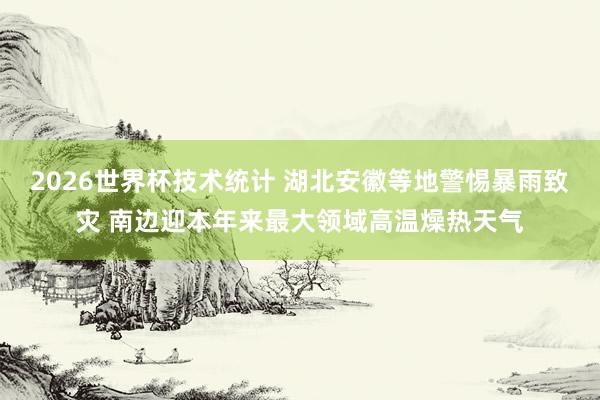 2026世界杯技术统计 湖北安徽等地警惕暴雨致灾 南边迎本年来最大领域高温燥热天气