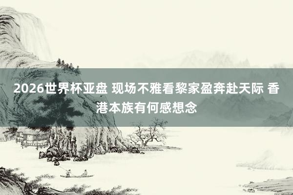 2026世界杯亚盘 现场不雅看黎家盈奔赴天际 香港本族有何感想念