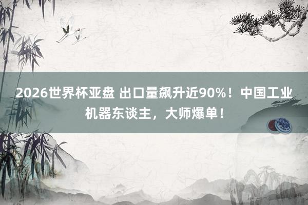 2026世界杯亚盘 出口量飙升近90%！中国工业机器东谈主，大师爆单！
