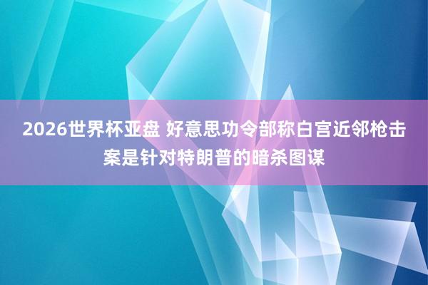 2026世界杯亚盘 好意思功令部称白宫近邻枪击案是针对特朗普的暗杀图谋