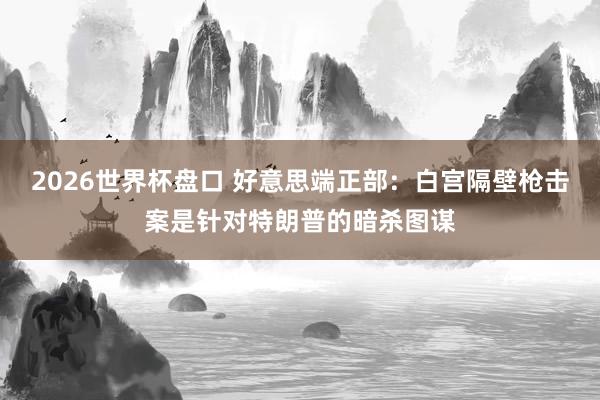 2026世界杯盘口 好意思端正部：白宫隔壁枪击案是针对特朗普的暗杀图谋