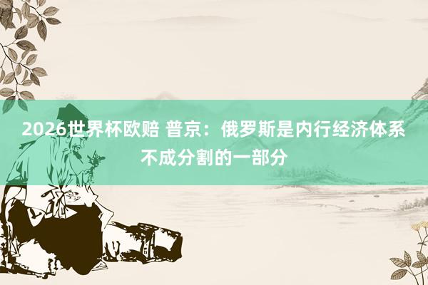 2026世界杯欧赔 普京：俄罗斯是内行经济体系不成分割的一部分