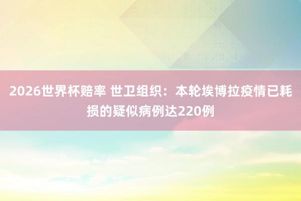 2026世界杯赔率 世卫组织：本轮埃博拉疫情已耗损的疑似病例达220例