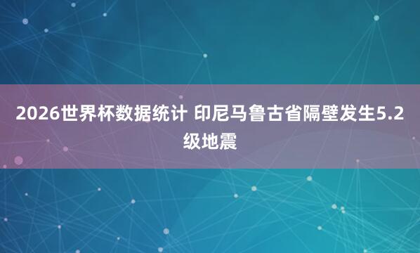 2026世界杯数据统计 印尼马鲁古省隔壁发生5.2级地震