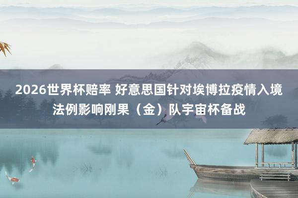 2026世界杯赔率 好意思国针对埃博拉疫情入境法例影响刚果（金）队宇宙杯备战