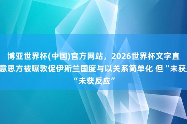 博亚世界杯(中国)官方网站，2026世界杯文字直播 好意思方被曝敦促伊斯兰国度与以关系简单化 但“未获反应”