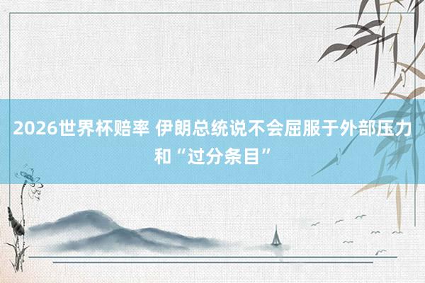 2026世界杯赔率 伊朗总统说不会屈服于外部压力和“过分条目”