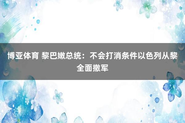 博亚体育 黎巴嫩总统：不会打消条件以色列从黎全面撤军
