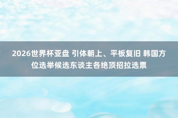 2026世界杯亚盘 引体朝上、平板复旧 韩国方位选举候选东谈主各绝顶招拉选票